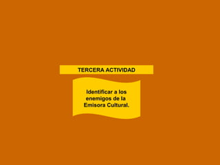 TERCERA ACTIVIDAD 
Identificar a los 
enemigos de la 
Emisora Cultural. 
 