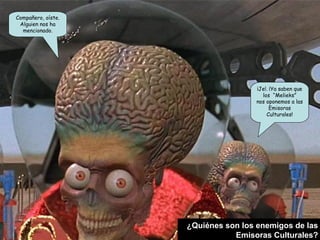 Compañero, oíste. 
Alguien nos ha 
mencionado. 
¡Je!. ¡Ya saben que 
los “Melieks” 
nos oponemos a las 
Emisoras 
Culturales! 
¿Quiénes son los enemigos de las 
Emisoras Culturales? 
 