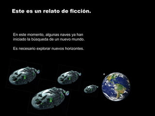 Este es un relato de ficción. 
En este momento, algunas naves ya han 
iniciado la búsqueda de un nuevo mundo. 
Es necesario explorar nuevos horizontes. 
 