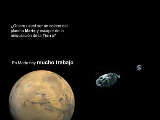 ¿Quiere usted ser un colono del 
planeta Marte y escapar de la 
aniquilación de la Tierra? 
En Marte hay mucho trabajo. 
 