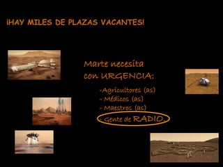 ¡HAY MILES DE PLAZAS VACANTES! 
Marte necesita 
con URGENCIA: 
-Agricultores (as) 
- Médicos (as) 
- Maestros (as) 
- Gente de RADIO. 
 