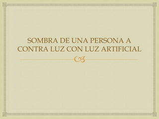 SOMBRA DE UNA PERSONA A
CONTRA LUZ CON LUZ ARTIFICIAL



 