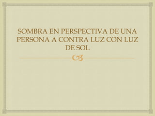 SOMBRA EN PERSPECTIVA DE UNA
PERSONA A CONTRA LUZ CON LUZ
DE SOL



 
