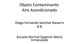 Diego Fernando Sánchez Navarro
8-B
Escuela Normal Superior María
Inmaculada
Objeto Contaminante:
Aire Acondicionado
 