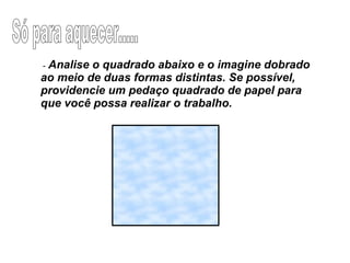 - Analise o quadrado abaixo e o imagine dobrado
ao meio de duas formas distintas. Se possível,
providencie um pedaço quadrado de papel para
que você possa realizar o trabalho.
 