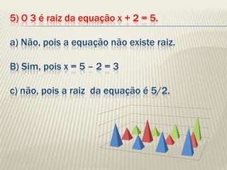 5) O 3 é raiz da equação x + 2 = 5.a) Não, pois a equação não existe raiz.B) Sim, pois x = 5 – 2 = 3c) não, pois a raiz  da equação é 5/2.