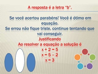 A resposta é a letra “b”. Se você acertou parabéns! Você é ótimo em equação.Se errou não fique triste, continue tentando que vai conseguir. JustificandoAo resolver a equação a solução éx + 2 = 5x = 5 – 2x = 3