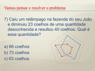 Vamos pensar e resolver o problema7) Caiu um relâmpago na fazenda do seu João e diminuiu 23 coelhos de uma quantidade desconhecida e resultou 40 coelhos. Qual é essa quantidade?a) 66 coelhosb) 73 coelhosc) 63 coelhos