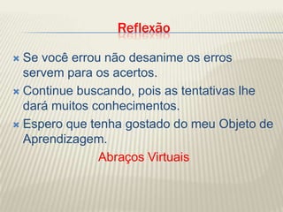 ReflexãoSe você errou não desanime os erros servem para os acertos.Continue buscando, pois as tentativas lhe dará muitos conhecimentos. Espero que tenha gostado do meu Objeto de Aprendizagem.Abraços Virtuais