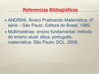 ReferenciasBibliográficasANDRINI, Álvaro Praticando Matemática: 6ª série – São Paulo: Editora do Brasil, 1989.Multimatérias: ensino fundamental: método do ensino atual: ética, português, matemática- São Paulo: DCL, 2008.