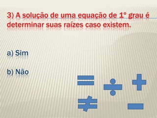 3) A solução de uma equação de 1º grau é determinar suas raízes caso existem.a) Simb) Não