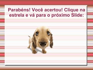 Parabéns! Você acertou! Clique na
estrela e vá para o próximo Slide: