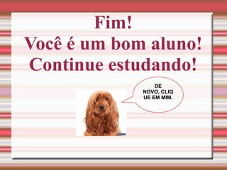 Fim!
Você é um bom aluno!
Continue estudando!
DE
NOVO, CLIQ
UE EM MIM.