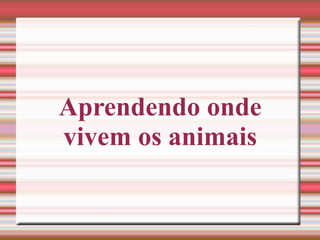 Aprendendo onde
vivem os animais