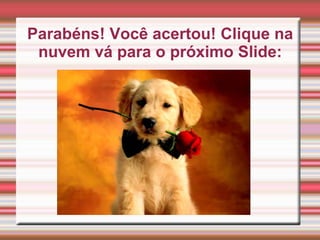 Parabéns! Você acertou! Clique na
nuvem vá para o próximo Slide: