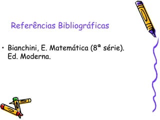 Referências Bibliográficas

• Bianchini, E. Matemática (8ª série).
  Ed. Moderna.
 