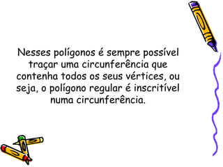 Nesses polígonos é sempre possível
   traçar uma circunferência que
contenha todos os seus vértices, ou
seja, o polígono regular é inscritível
        numa circunferência.
 