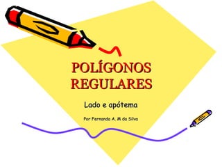 POLÍGONOS
REGULARES
 Lado e apótema
 Por Fernanda A. M da Silva
 