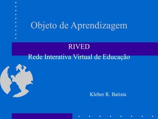 Objeto de Aprendizagem

              RIVED
Rede Interativa Virtual de Educação




                     Kleber R. Batista
 