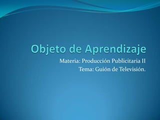 Materia: Producción Publicitaria II
       Tema: Guión de Televisión.
 