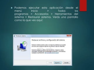  Podemos ejecutar esta aplicación desde el 
menú Inicio > Todos los 
programas > Accesorios > Herramientas del 
sistema > Restaurar sistema. Verás una pantalla 
como la que ves aquí: 
 