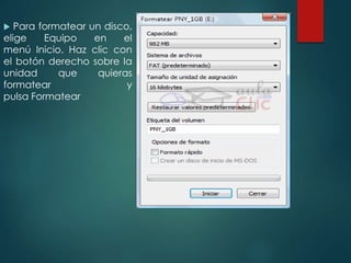  Para formatear un disco, 
elige Equipo en el 
menú Inicio. Haz clic con 
el botón derecho sobre la 
unidad que quieras 
formatear y 
pulsa Formatear 
 