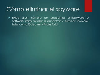 Cómo eliminar el spyware 
 Existe gran número de programas antispyware o 
software para ayudar a encontrar y eliminar spyware, 
tales como Ccleaner y Psafe Total 
 