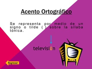 Acento Ortográfico
Se representa por medio de un
signo o tilde ( ) sobre la sílaba
tónica.
televisión
Regresar
 