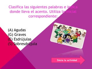 Clasifica las siguientes palabras e indica
donde lleva el acento. Utiliza la inicial
correspondiente:
(A) Agudas
(G) Graves
(E) Esdrújulas
(S) Sobresdrújula
Inicia la actividad
 