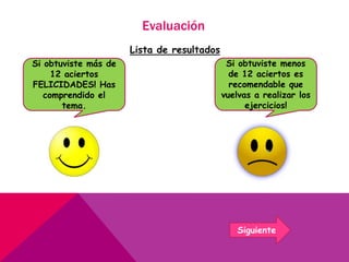 Evaluación
Lista de resultados
Siguiente
Si obtuviste más de
12 aciertos
FELICIDADES! Has
comprendido el
tema.
Si obtuviste menos
de 12 aciertos es
recomendable que
vuelvas a realizar los
ejercicios!
 
