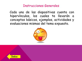 Instrucciones Generales
Cada una de las diapositivas cuenta con
hipervínculos, los cuales te llevarán a
conceptos básicos, ejemplos, actividades y
evaluaciones mismas del tema expuesto.
Índice
 