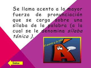 Se llama acento a la mayor
fuerza de pronunciación
que se carga sobre una
sílaba de la palabra (a la
cual se le denomina sílaba
tónica ).
Índice
 
