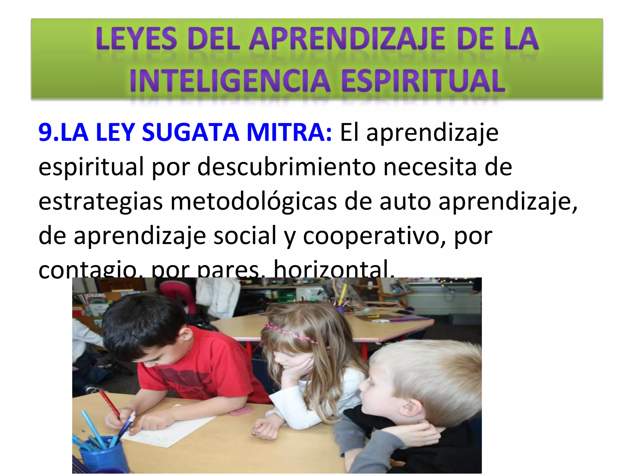 9.LA LEY SUGATA MITRA: El aprendizaje
espiritual por descubrimiento necesita de
estrategias metodológicas de auto aprendizaje,
de aprendizaje social y cooperativo, por
contagio, por pares, horizontal.
 