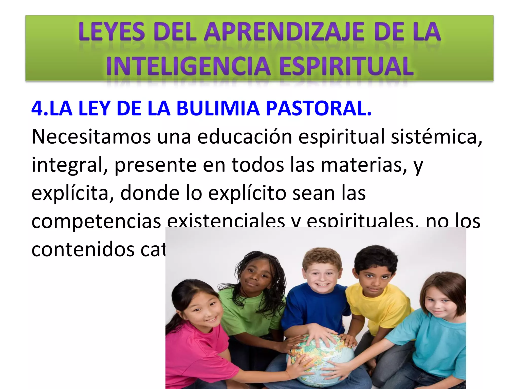 4.LA LEY DE LA BULIMIA PASTORAL.
Necesitamos una educación espiritual sistémica,
integral, presente en todos las materias, y
explícita, donde lo explícito sean las
competencias existenciales y espirituales, no los
contenidos catequéticos.
 