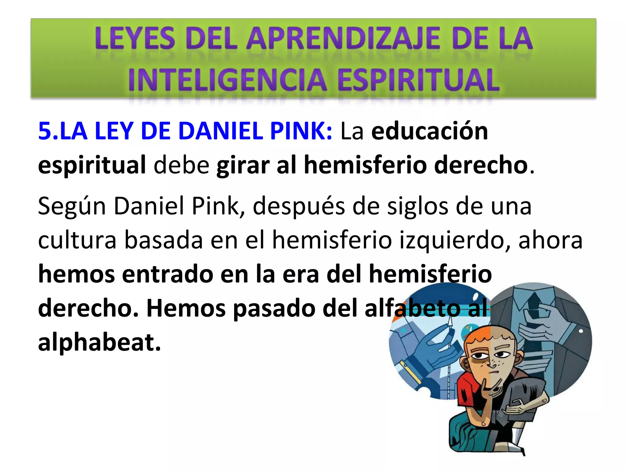 5.LA LEY DE DANIEL PINK: La educación
espiritual debe girar al hemisferio derecho.
Según Daniel Pink, después de siglos de una
cultura basada en el hemisferio izquierdo, ahora
hemos entrado en la era del hemisferio
derecho. Hemos pasado del alfabeto al
alphabeat.
 