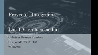 Proyecto Integrador.
Las TIC en la sociedad
Gabriela Uranga Ramírez
Grupo: M1C3G31-151
21/06/2021
 