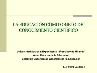 Universidad Nacional Experimental “Francisco de Miranda”
Área: Ciencias de la Educación
Cátedra: Fundamentos Generales de la Educación
Lic. Irami Calderón
 
