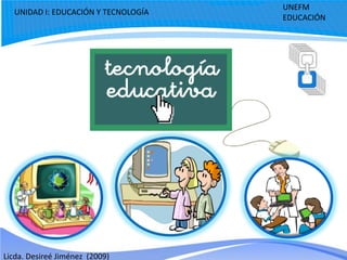 UNEFM
  UNIDAD I: EDUCACIÓN Y TECNOLOGÍA
                                     EDUCACIÓN




Licda. Desireé Jiménez (2009)
 