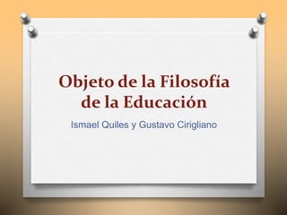 Objeto de la Filosofía
de la Educación
Ismael Quiles y Gustavo Cirigliano
 