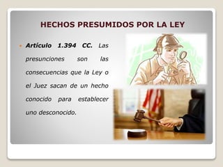 HECHOS PRESUMIDOS POR LA LEY
 Artículo 1.394 CC. Las
presunciones son las
consecuencias que la Ley o
el Juez sacan de un hecho
conocido para establecer
uno desconocido.
 