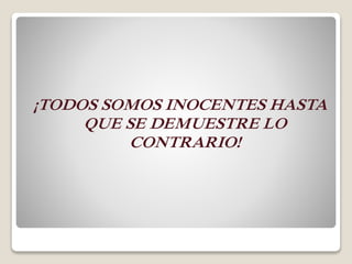 ¡TODOS SOMOS INOCENTES HASTA
QUE SE DEMUESTRE LO
CONTRARIO!
 
