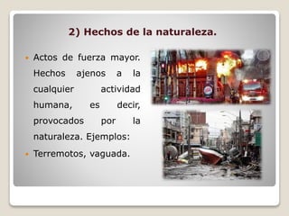 2) Hechos de la naturaleza.
 Actos de fuerza mayor.
Hechos ajenos a la
cualquier actividad
humana, es decir,
provocados por la
naturaleza. Ejemplos:
 Terremotos, vaguada.
 