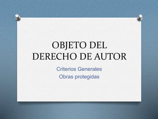 OBJETO DEL
DERECHO DE AUTOR
Criterios Generales
Obras protegidas
 