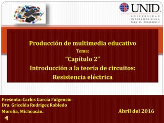 Producción de multimedia educativo
Tema:
“Capítulo 2”
Introducción a la teoría de circuitos:
Resistencia eléctrica
Presenta: Carlos García Fulgencio
Dra. Gricelda Rodrigez Robledo
Morelia, Michoacán. Abril del 2016
 