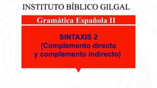 SINTAXIS 2
(Complemento directo
y complemento indirecto)
INSTITUTO BÍBLICO GILGAL
 