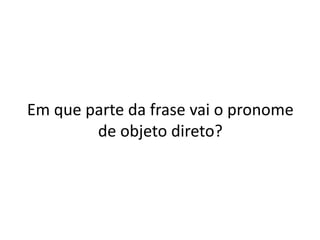 Em que parte da frase vai o pronome
de objeto direto?
 