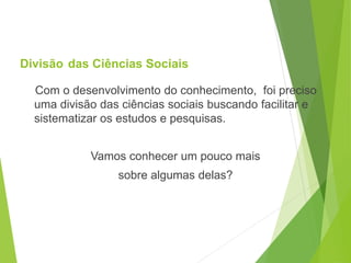 Divisão das Ciências Sociais
Com o desenvolvimento do conhecimento, foi preciso
uma divisão das ciências sociais buscando facilitar e
sistematizar os estudos e pesquisas.
Vamos conhecer um pouco mais
sobre algumas delas?
SOCIOLOGIA, 3º Ano do Ensino Médio
Objeto e objetivo de estudo da Sociologia
 