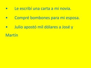 • Le escribí una carta a mi novia.
• Compré bombones para mi esposa.
• Julio apostó mil dólares a José y
Martín.