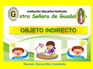 OBJETO INDIRECTO
Docente: Karen Ríos Castañeda
 