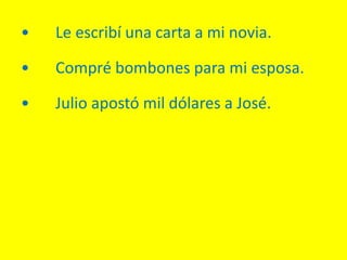• Le escribí una carta a mi novia.
• Compré bombones para mi esposa.
• Julio apostó mil dólares a José.
 